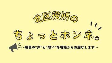 北区役所の、ちょっとホンネ。～職員の“声”と“想い”を現場からお届けします～